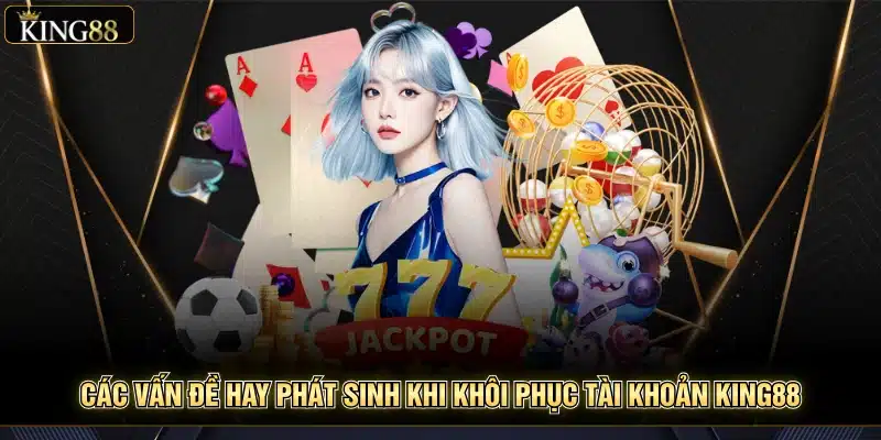 Hỗ Trợ Người Chơi Khi Mất Tài Khoản King88 – Khôi Phục Nhanh 7 Các vấn đề hay phát sinh khi khôi phục tài khoản King88